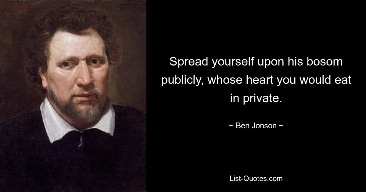 Spread yourself upon his bosom publicly, whose heart you would eat in private. — © Ben Jonson