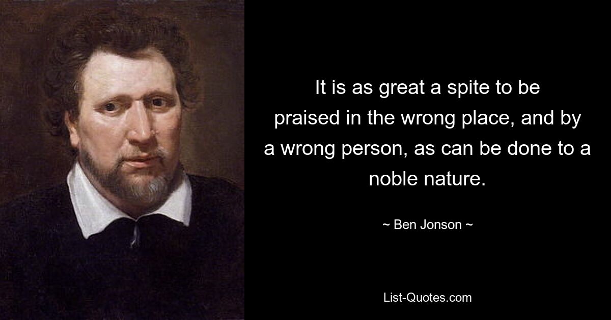 Получить похвалу не в том месте и не от того человека — это такая же величайшая злоба, как и по отношению к благородной натуре. — © Бен Джонсон
