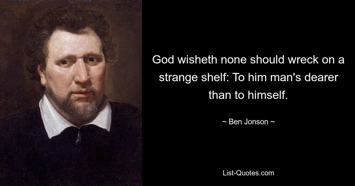 God wisheth none should wreck on a strange shelf: To him man's dearer than to himself. — © Ben Jonson