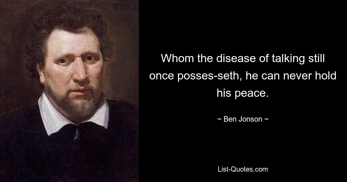 Whom the disease of talking still once posses-seth, he can never hold his peace. — © Ben Jonson