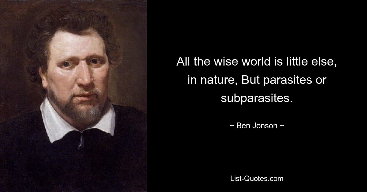 All the wise world is little else, in nature, But parasites or subparasites. — © Ben Jonson