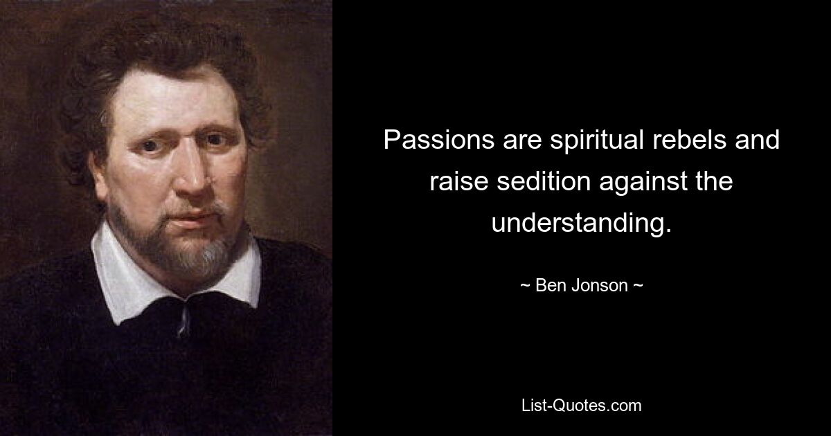 Passions are spiritual rebels and raise sedition against the understanding. — © Ben Jonson