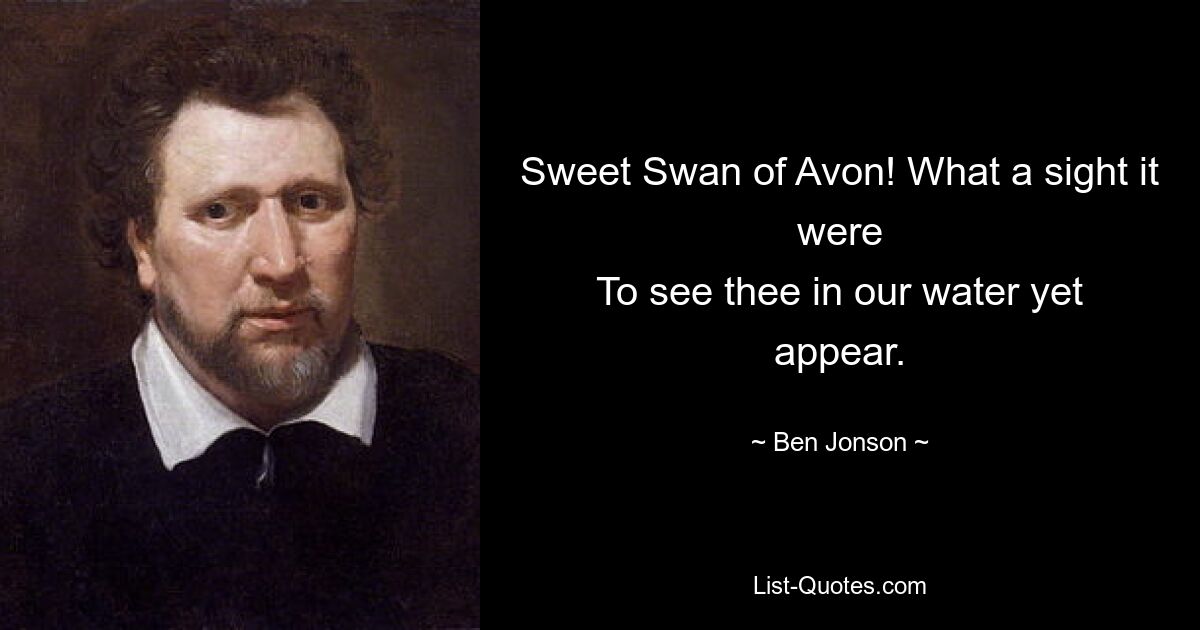 Sweet Swan of Avon! What a sight it were
To see thee in our water yet appear. — © Ben Jonson