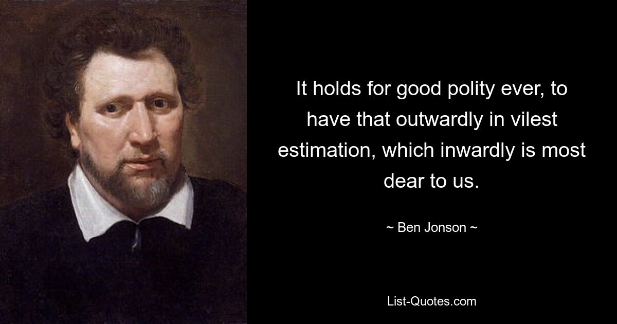 It holds for good polity ever, to have that outwardly in vilest estimation, which inwardly is most dear to us. — © Ben Jonson