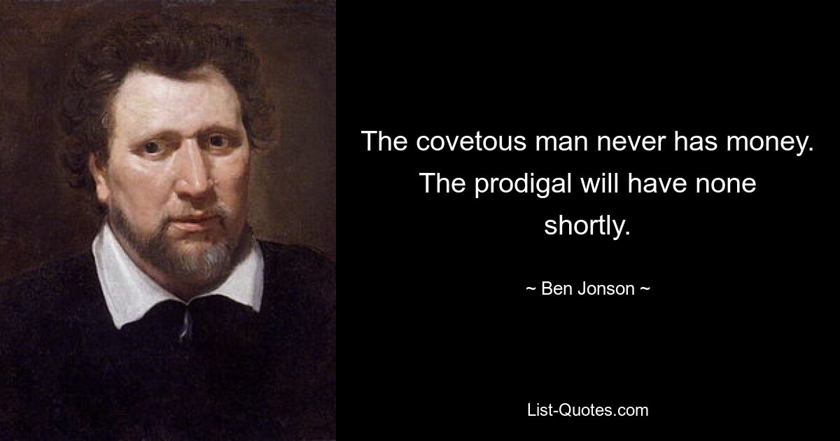 The covetous man never has money. The prodigal will have none shortly. — © Ben Jonson