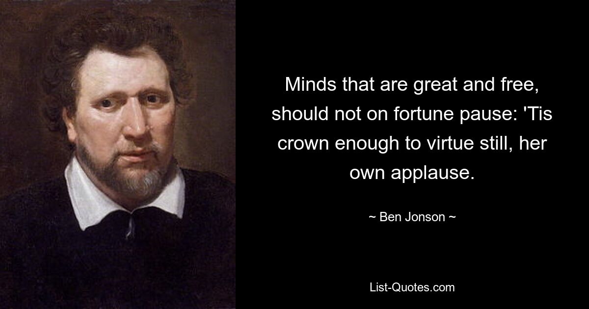 Minds that are great and free, should not on fortune pause: 'Tis crown enough to virtue still, her own applause. — © Ben Jonson