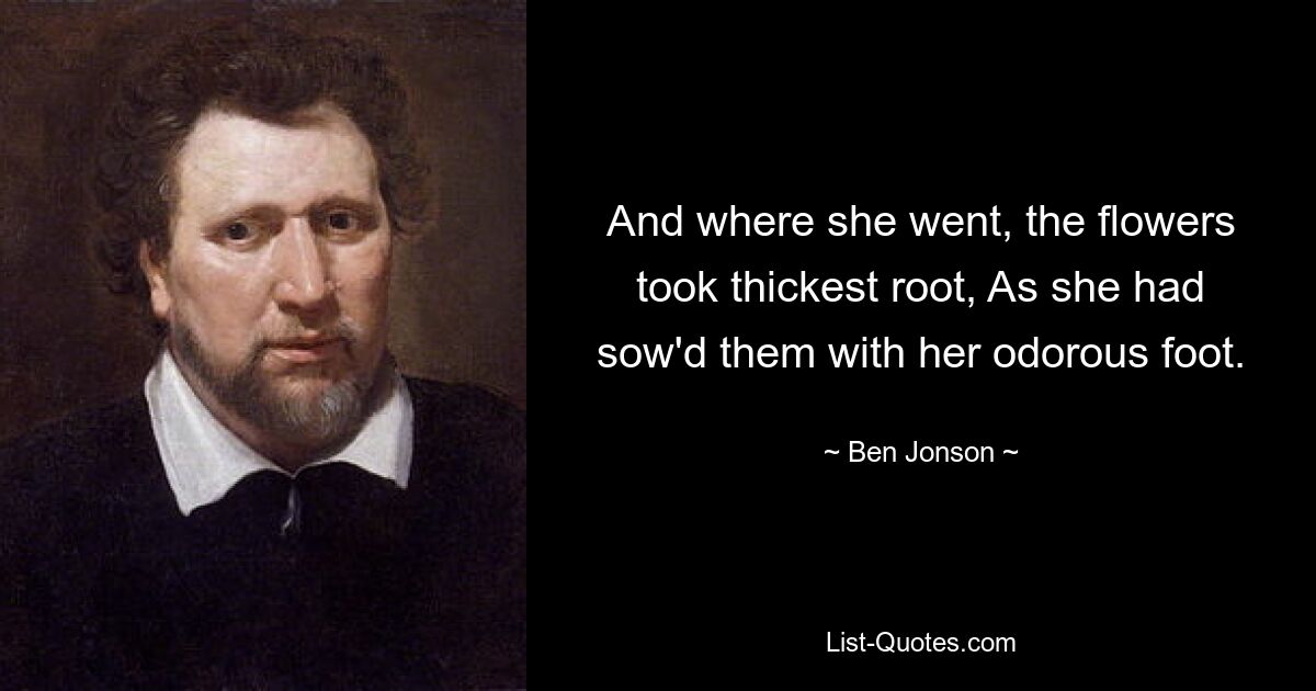 And where she went, the flowers took thickest root, As she had sow'd them with her odorous foot. — © Ben Jonson