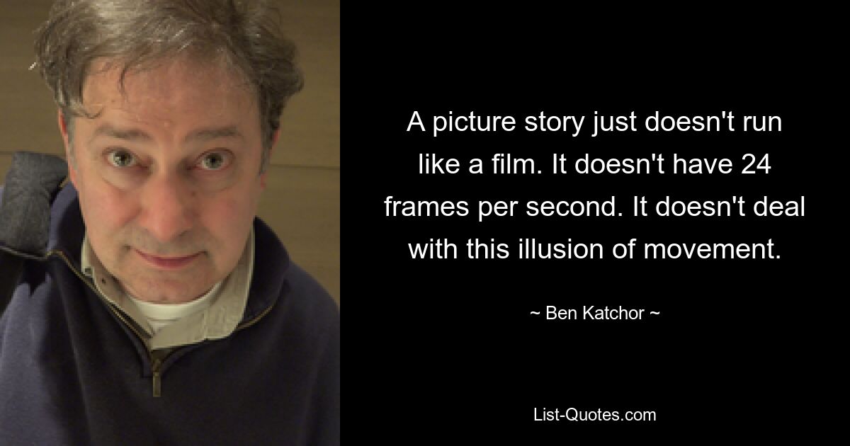 A picture story just doesn't run like a film. It doesn't have 24 frames per second. It doesn't deal with this illusion of movement. — © Ben Katchor