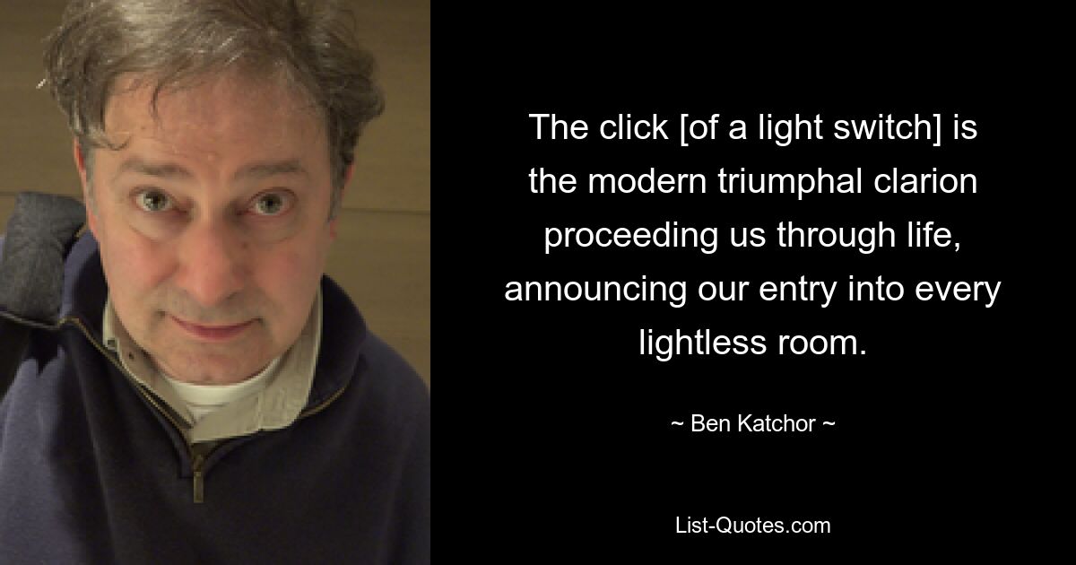 The click [of a light switch] is the modern triumphal clarion proceeding us through life, announcing our entry into every lightless room. — © Ben Katchor