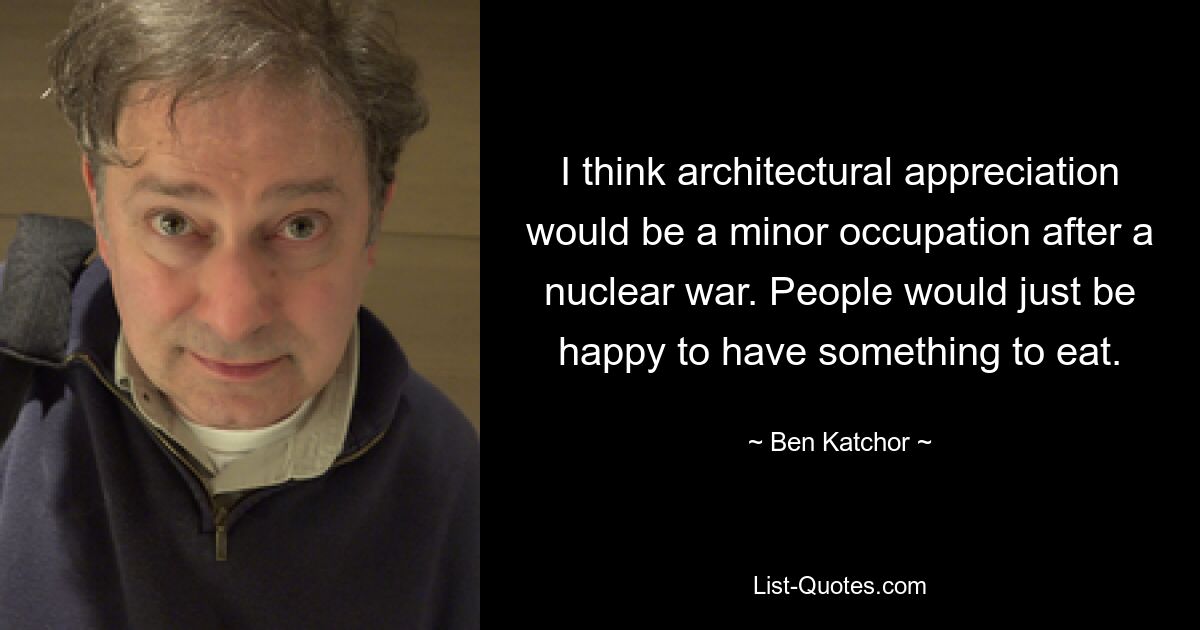 I think architectural appreciation would be a minor occupation after a nuclear war. People would just be happy to have something to eat. — © Ben Katchor