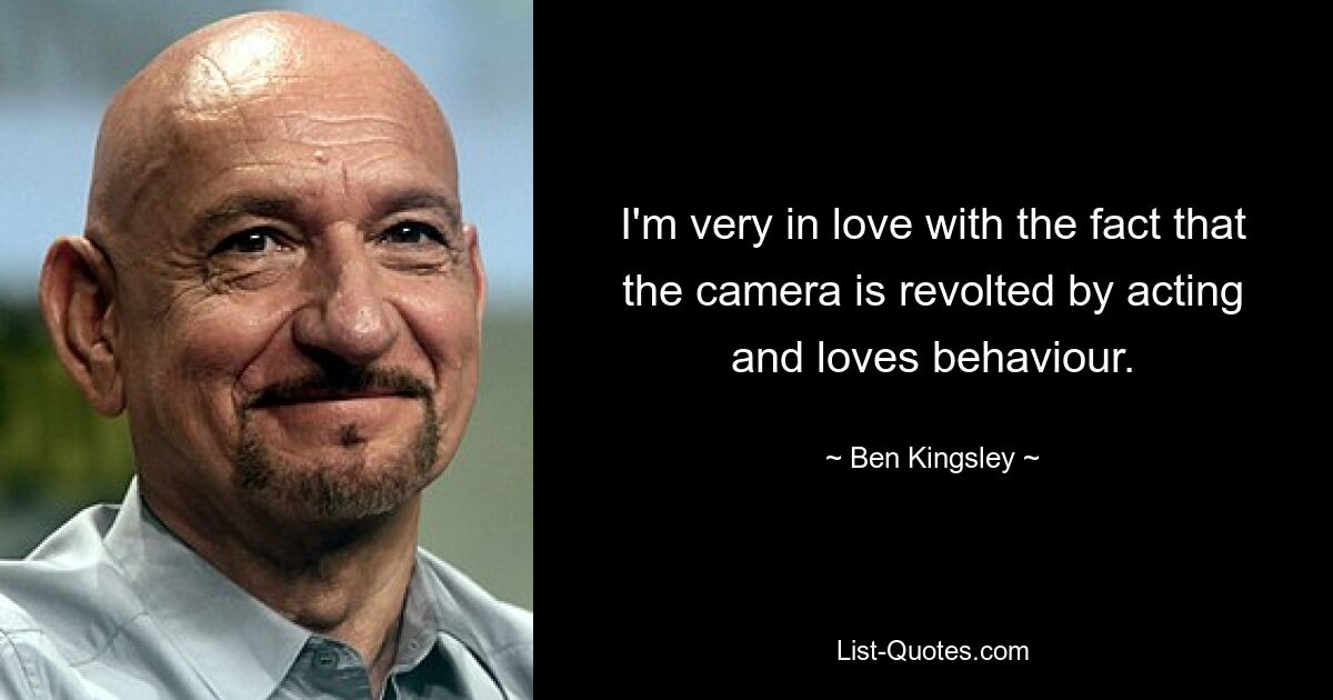 I'm very in love with the fact that the camera is revolted by acting and loves behaviour. — © Ben Kingsley