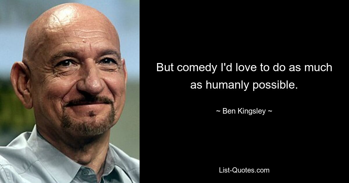 But comedy I'd love to do as much as humanly possible. — © Ben Kingsley