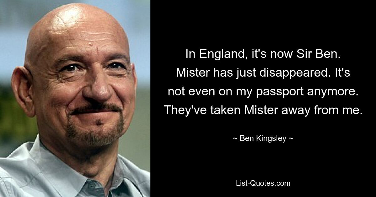 In England, it's now Sir Ben. Mister has just disappeared. It's not even on my passport anymore. They've taken Mister away from me. — © Ben Kingsley