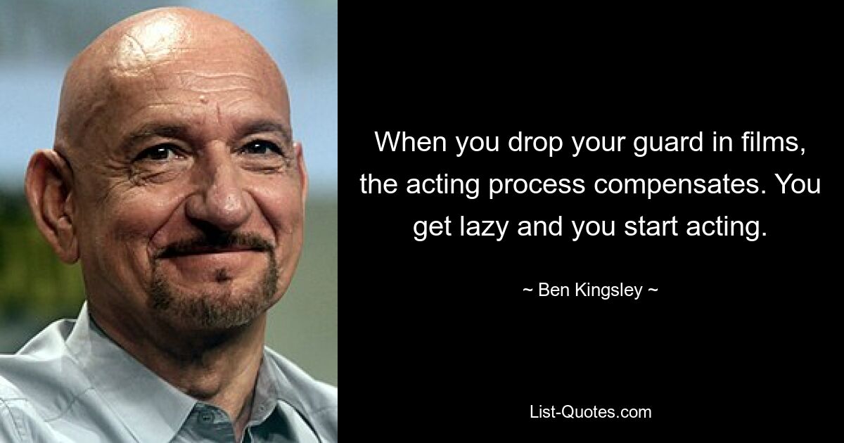 When you drop your guard in films, the acting process compensates. You get lazy and you start acting. — © Ben Kingsley