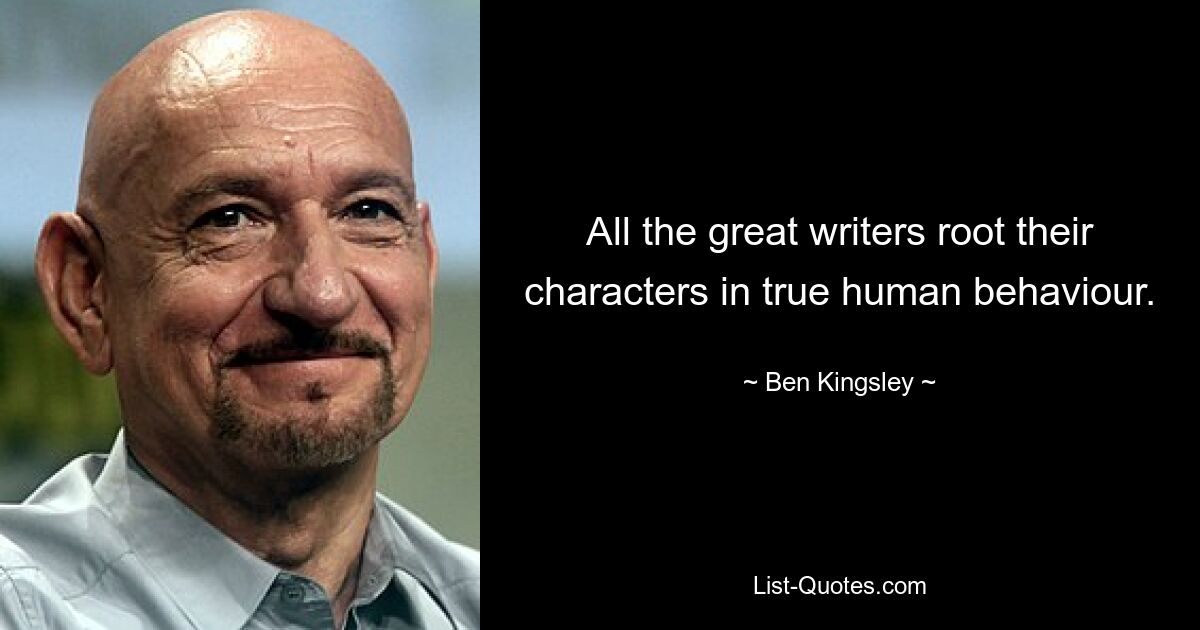 All the great writers root their characters in true human behaviour. — © Ben Kingsley