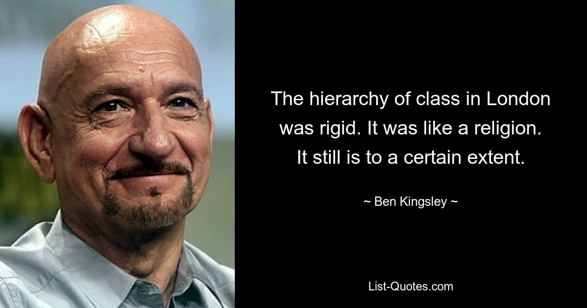 The hierarchy of class in London was rigid. It was like a religion. It still is to a certain extent. — © Ben Kingsley