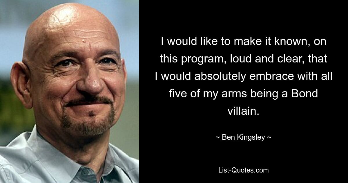 I would like to make it known, on this program, loud and clear, that I would absolutely embrace with all five of my arms being a Bond villain. — © Ben Kingsley