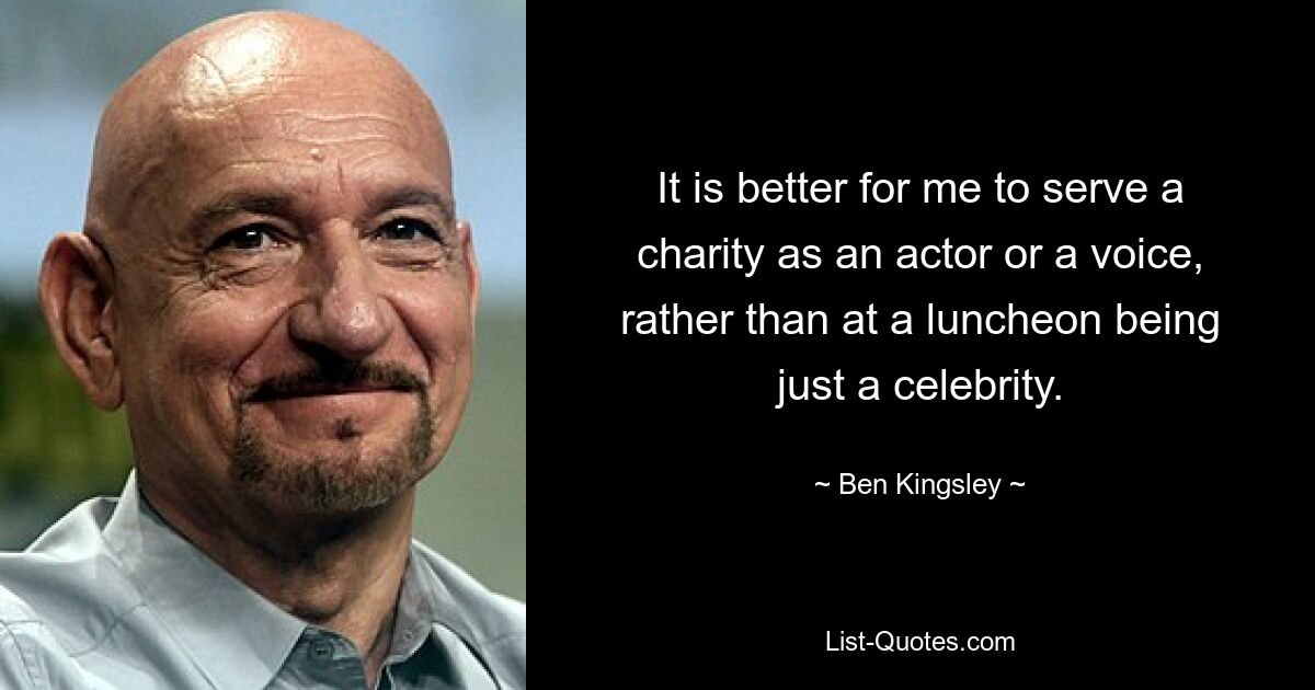 It is better for me to serve a charity as an actor or a voice, rather than at a luncheon being just a celebrity. — © Ben Kingsley