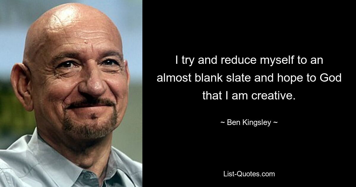 I try and reduce myself to an almost blank slate and hope to God that I am creative. — © Ben Kingsley