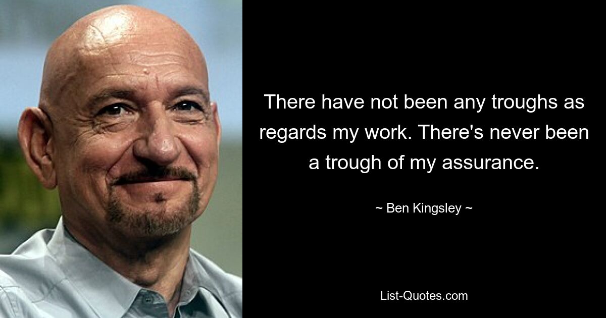 There have not been any troughs as regards my work. There's never been a trough of my assurance. — © Ben Kingsley