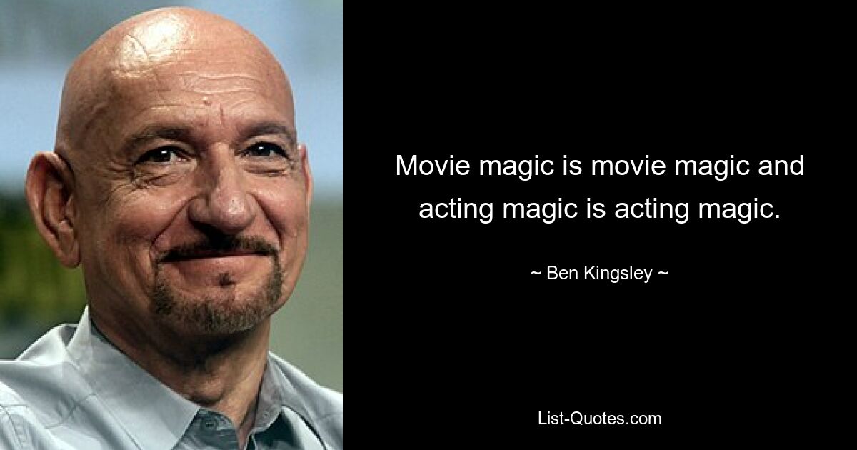 Movie magic is movie magic and acting magic is acting magic. — © Ben Kingsley