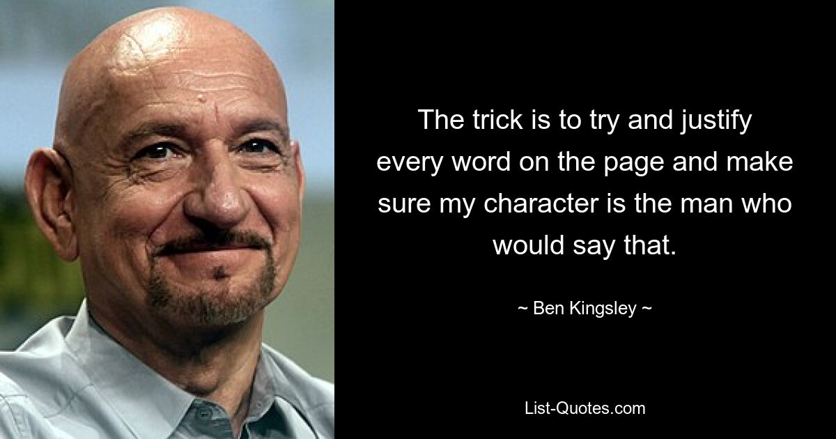 The trick is to try and justify every word on the page and make sure my character is the man who would say that. — © Ben Kingsley