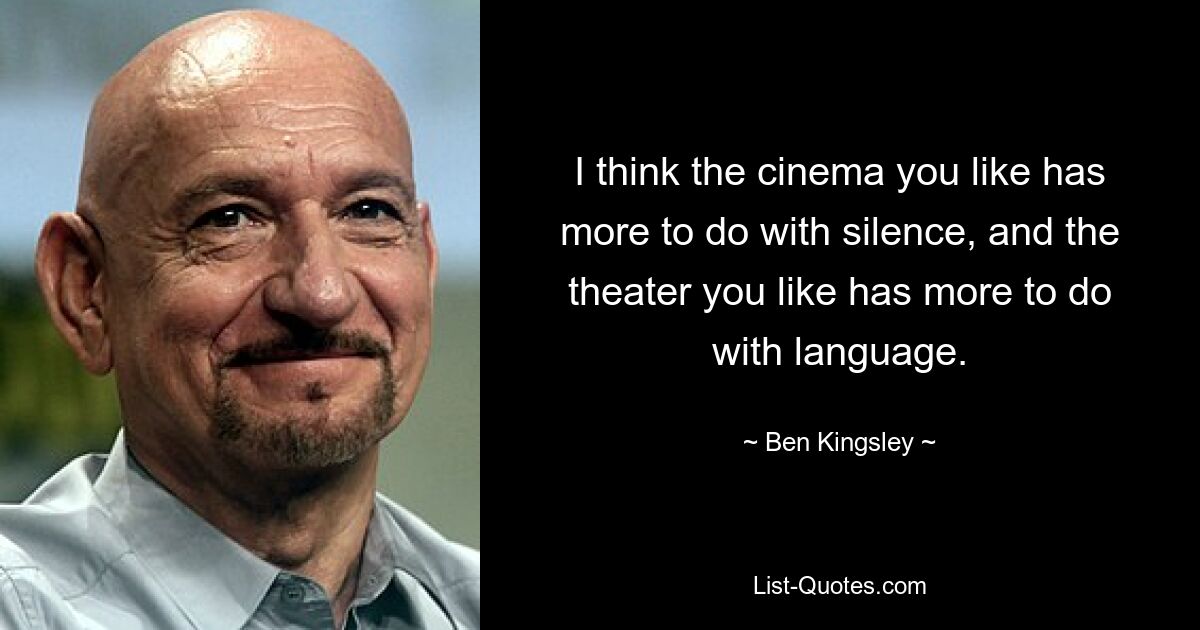 I think the cinema you like has more to do with silence, and the theater you like has more to do with language. — © Ben Kingsley