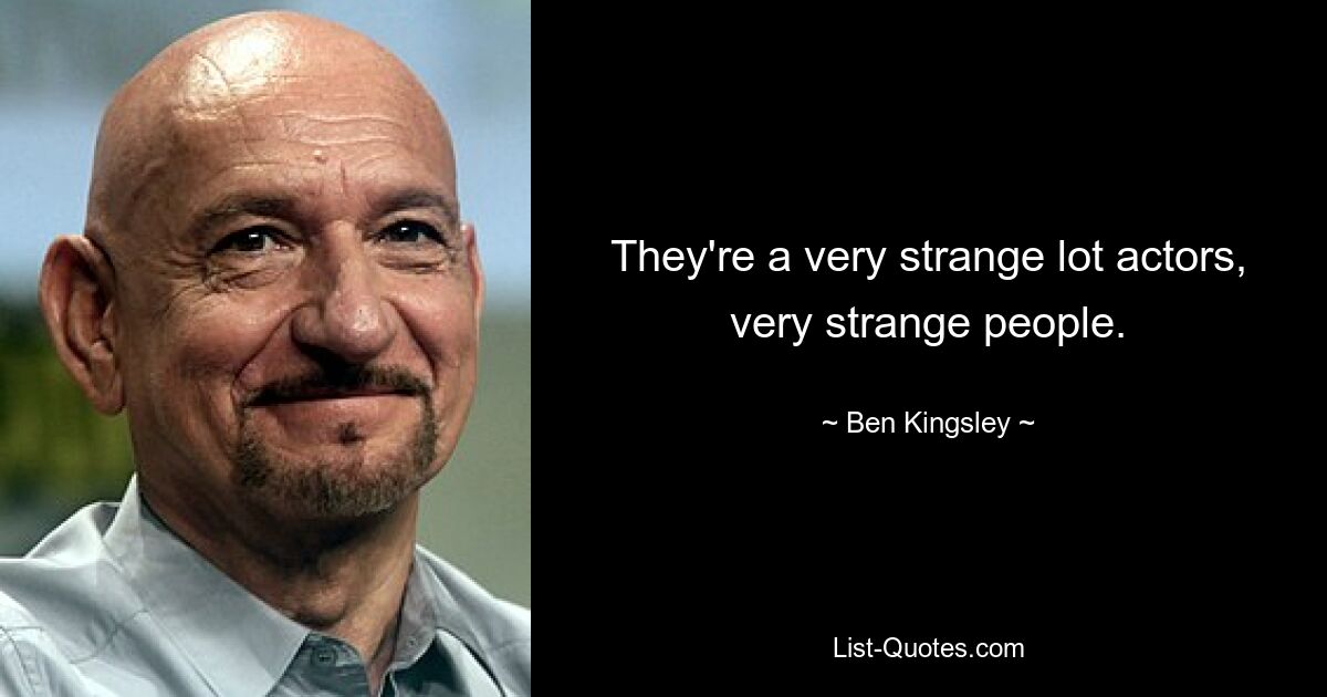 They're a very strange lot actors, very strange people. — © Ben Kingsley