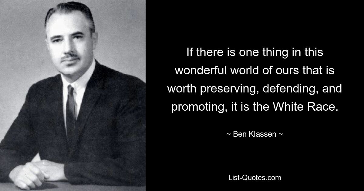 If there is one thing in this wonderful world of ours that is worth preserving, defending, and promoting, it is the White Race. — © Ben Klassen