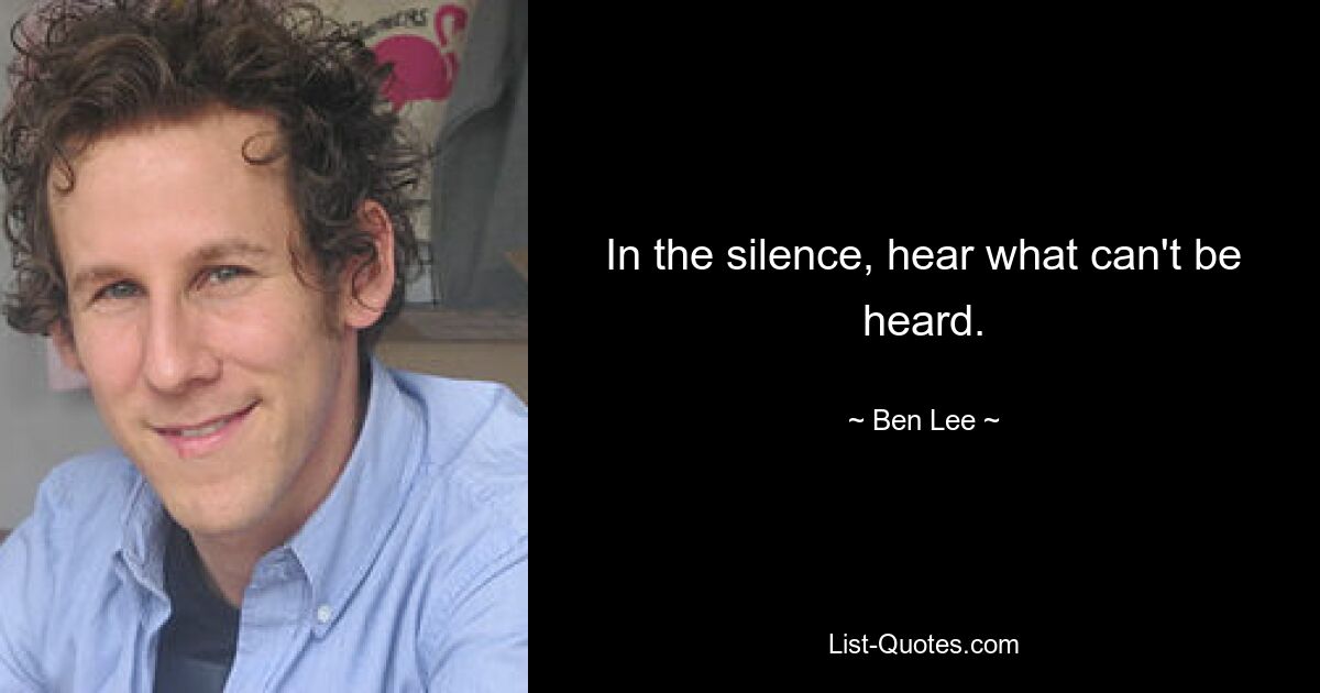 In the silence, hear what can't be heard. — © Ben Lee