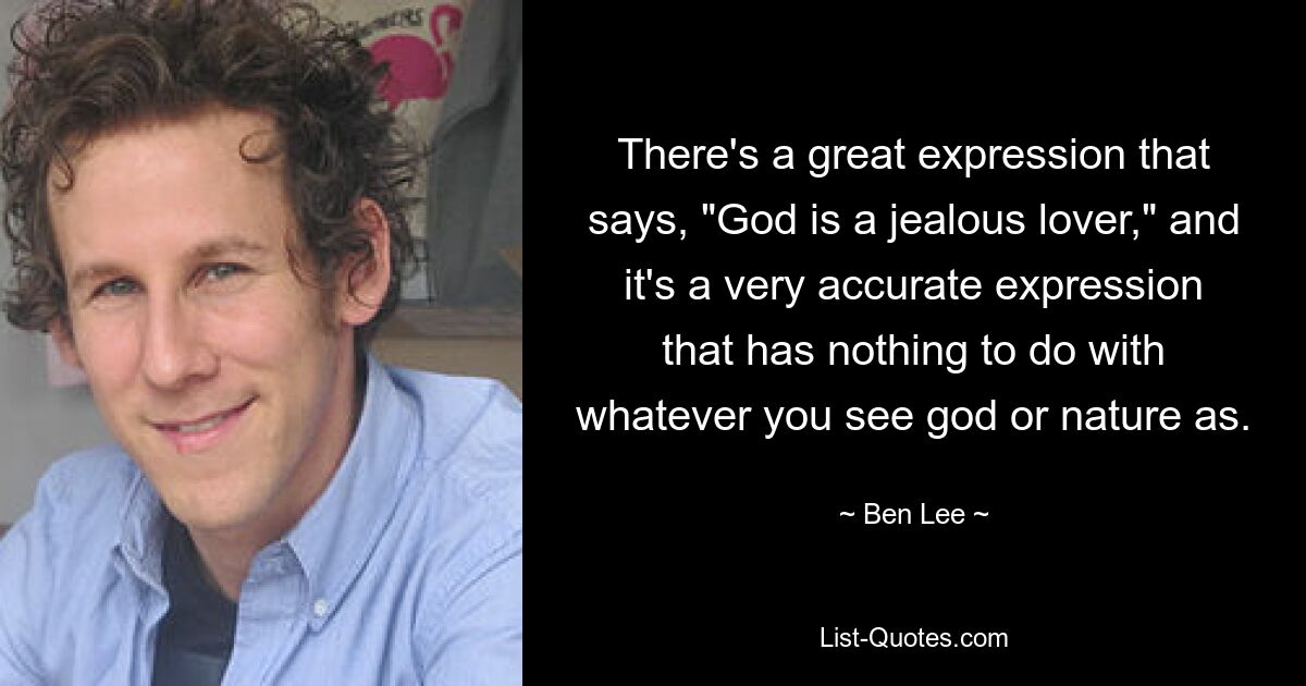 There's a great expression that says, "God is a jealous lover," and it's a very accurate expression that has nothing to do with whatever you see god or nature as. — © Ben Lee