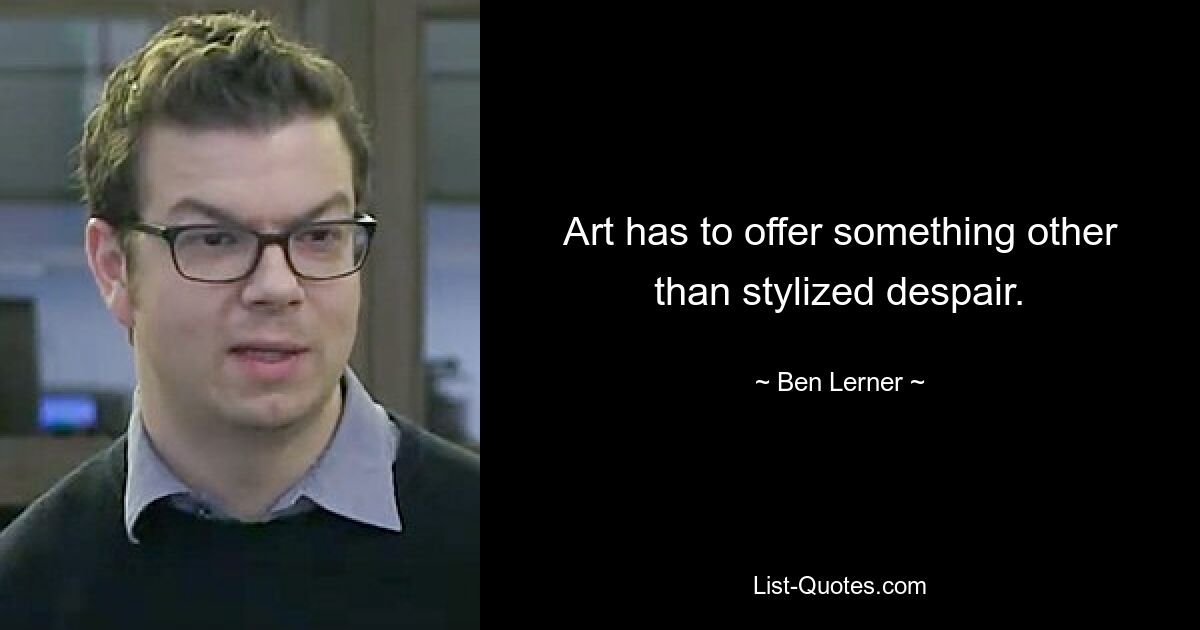 Art has to offer something other than stylized despair. — © Ben Lerner