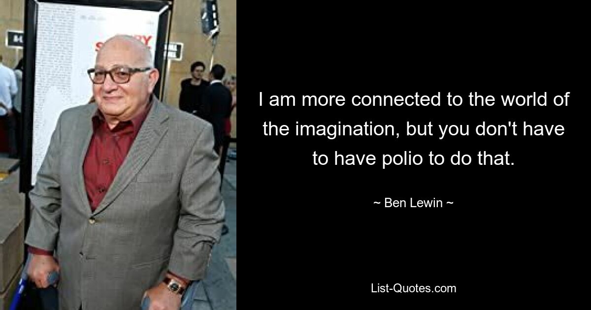 I am more connected to the world of the imagination, but you don't have to have polio to do that. — © Ben Lewin