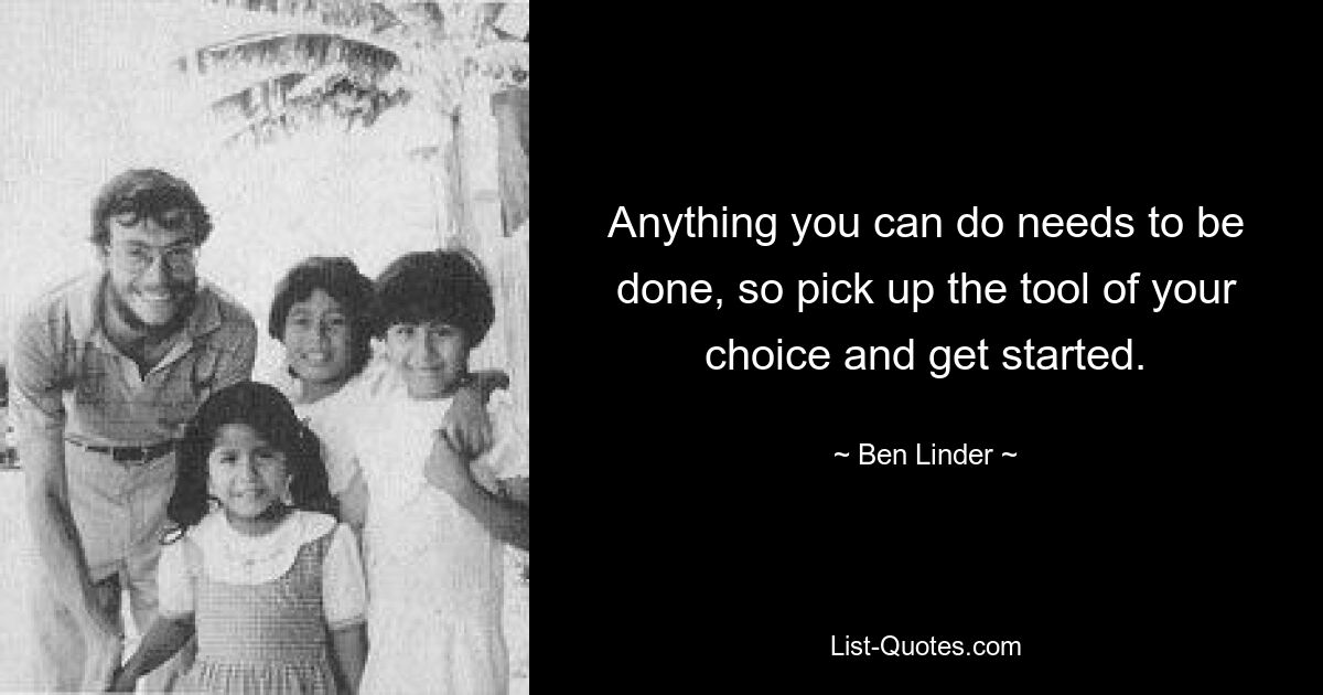 Anything you can do needs to be done, so pick up the tool of your choice and get started. — © Ben Linder