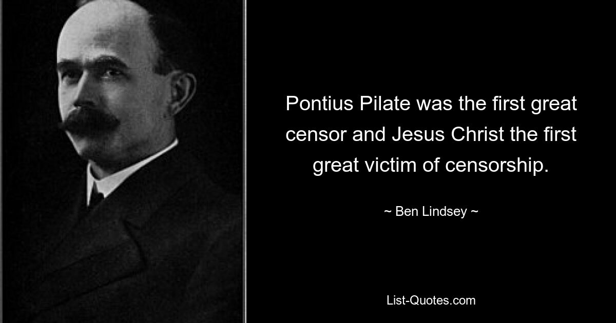 Pontius Pilate was the first great censor and Jesus Christ the first great victim of censorship. — © Ben Lindsey