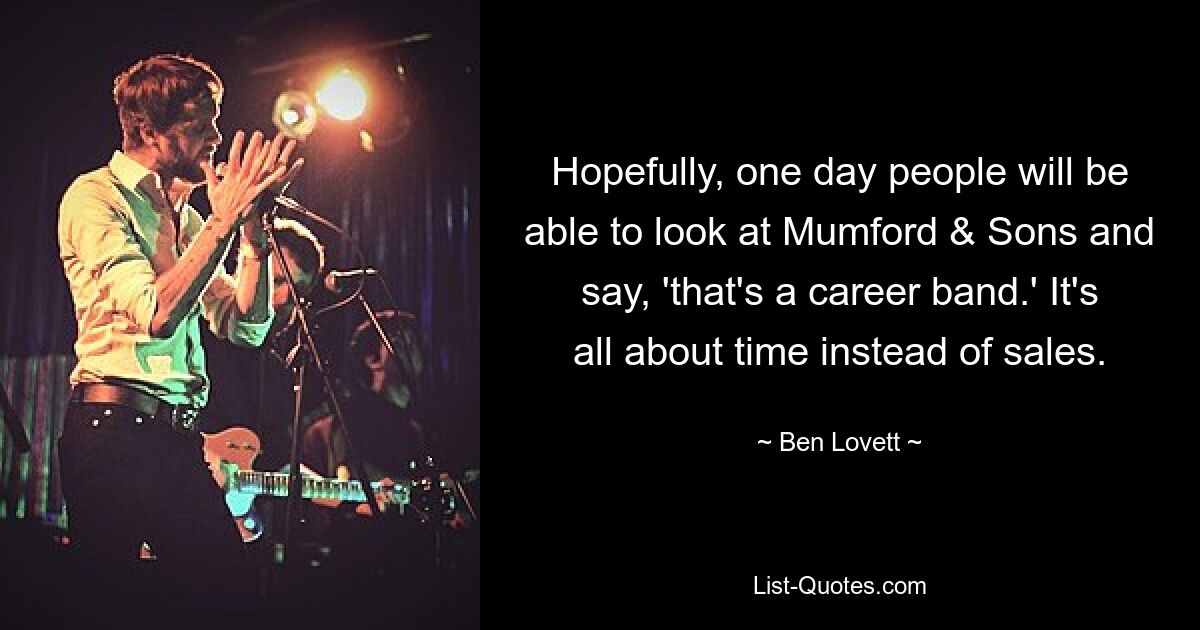 Hopefully, one day people will be able to look at Mumford & Sons and say, 'that's a career band.' It's all about time instead of sales. — © Ben Lovett