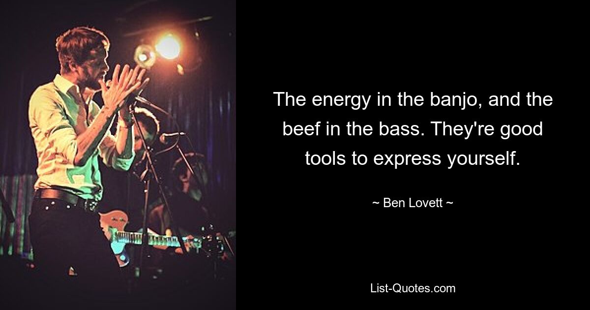 The energy in the banjo, and the beef in the bass. They're good tools to express yourself. — © Ben Lovett