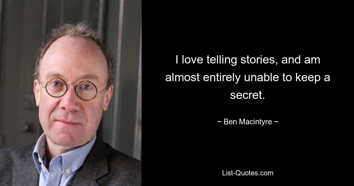 I love telling stories, and am almost entirely unable to keep a secret. — © Ben Macintyre