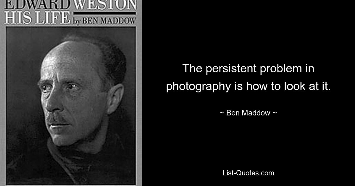 The persistent problem in photography is how to look at it. — © Ben Maddow