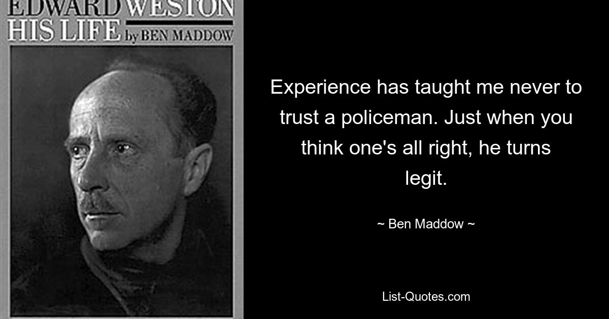 Experience has taught me never to trust a policeman. Just when you think one's all right, he turns legit. — © Ben Maddow