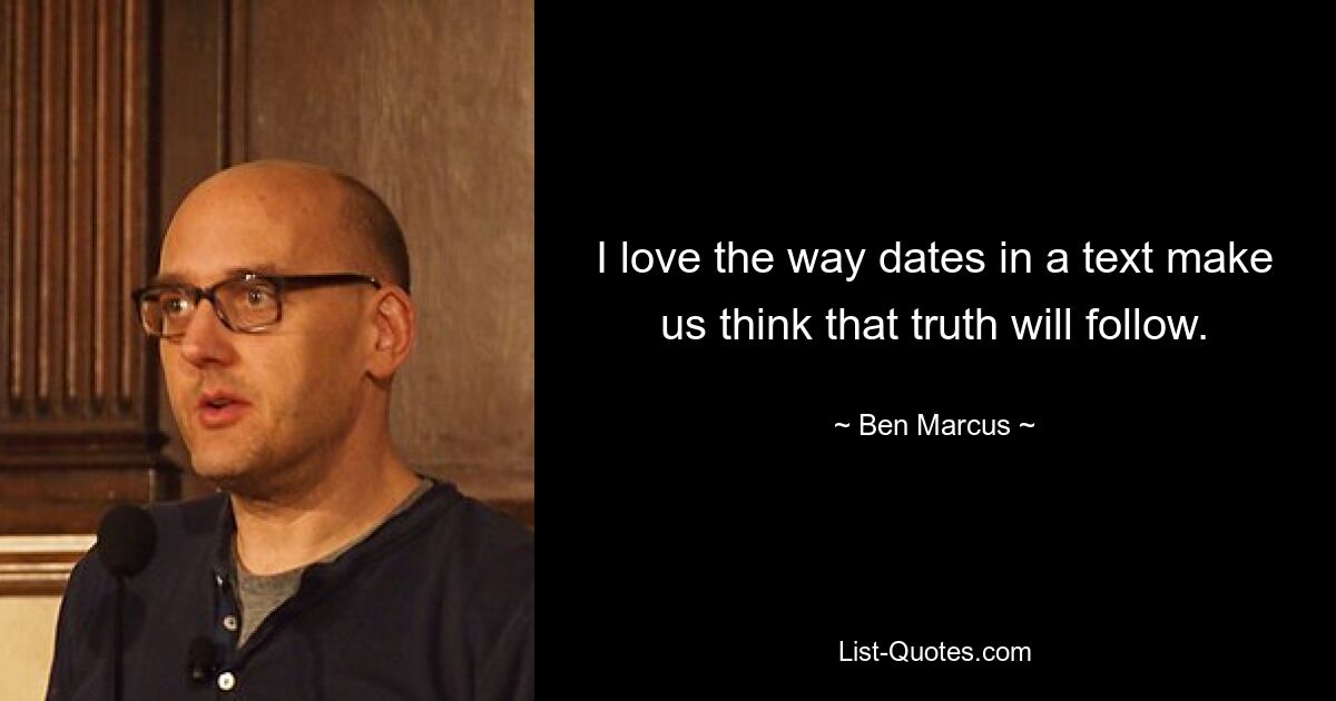 I love the way dates in a text make us think that truth will follow. — © Ben Marcus