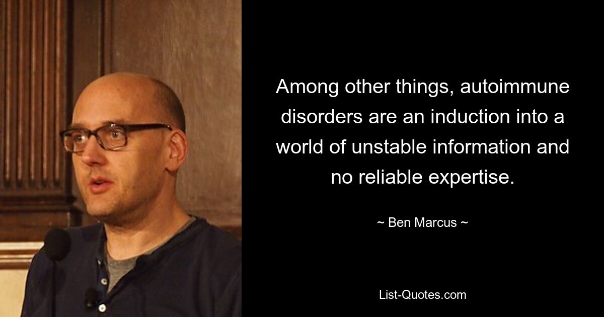 Among other things, autoimmune disorders are an induction into a world of unstable information and no reliable expertise. — © Ben Marcus