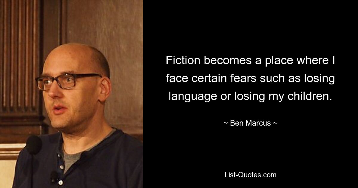 Fiction becomes a place where I face certain fears such as losing language or losing my children. — © Ben Marcus