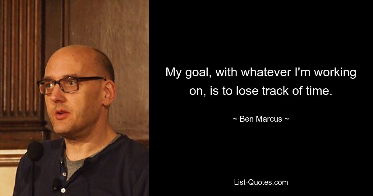 My goal, with whatever I'm working on, is to lose track of time. — © Ben Marcus