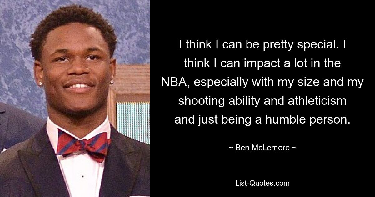 I think I can be pretty special. I think I can impact a lot in the NBA, especially with my size and my shooting ability and athleticism and just being a humble person. — © Ben McLemore