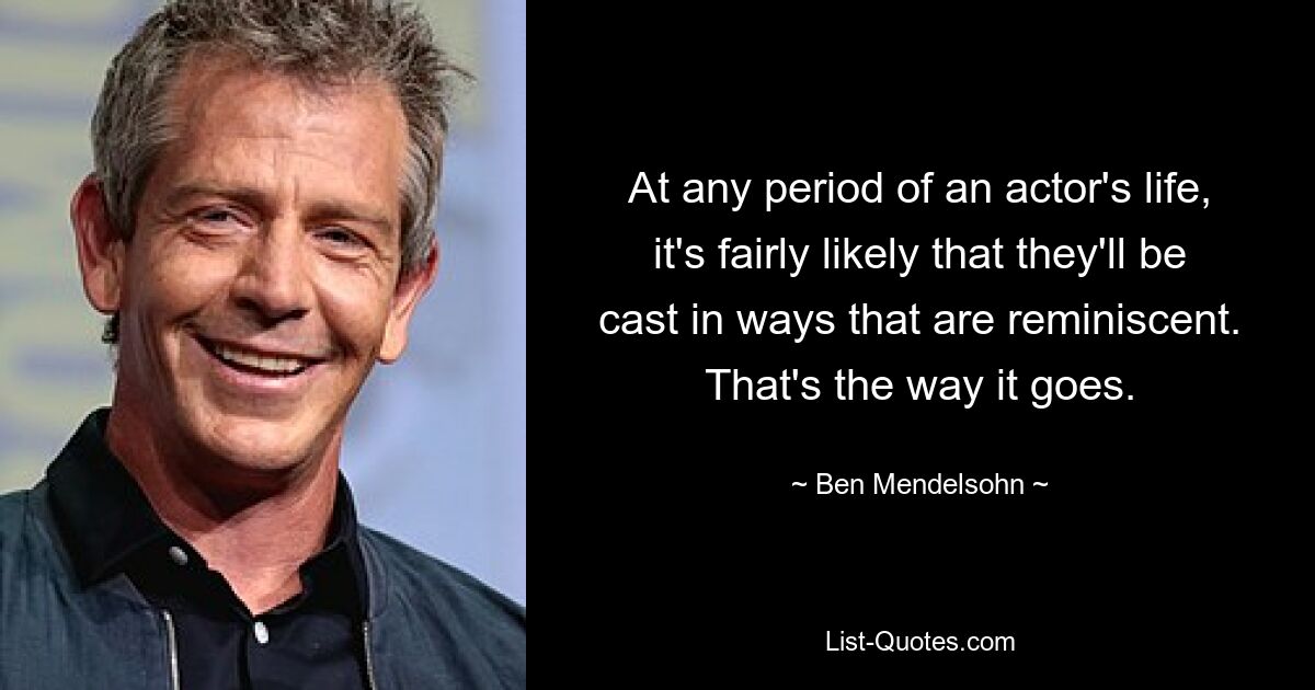 At any period of an actor's life, it's fairly likely that they'll be cast in ways that are reminiscent. That's the way it goes. — © Ben Mendelsohn