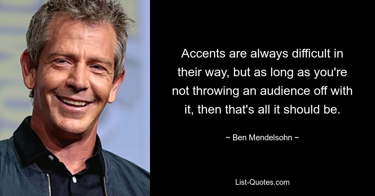 Accents are always difficult in their way, but as long as you're not throwing an audience off with it, then that's all it should be. — © Ben Mendelsohn