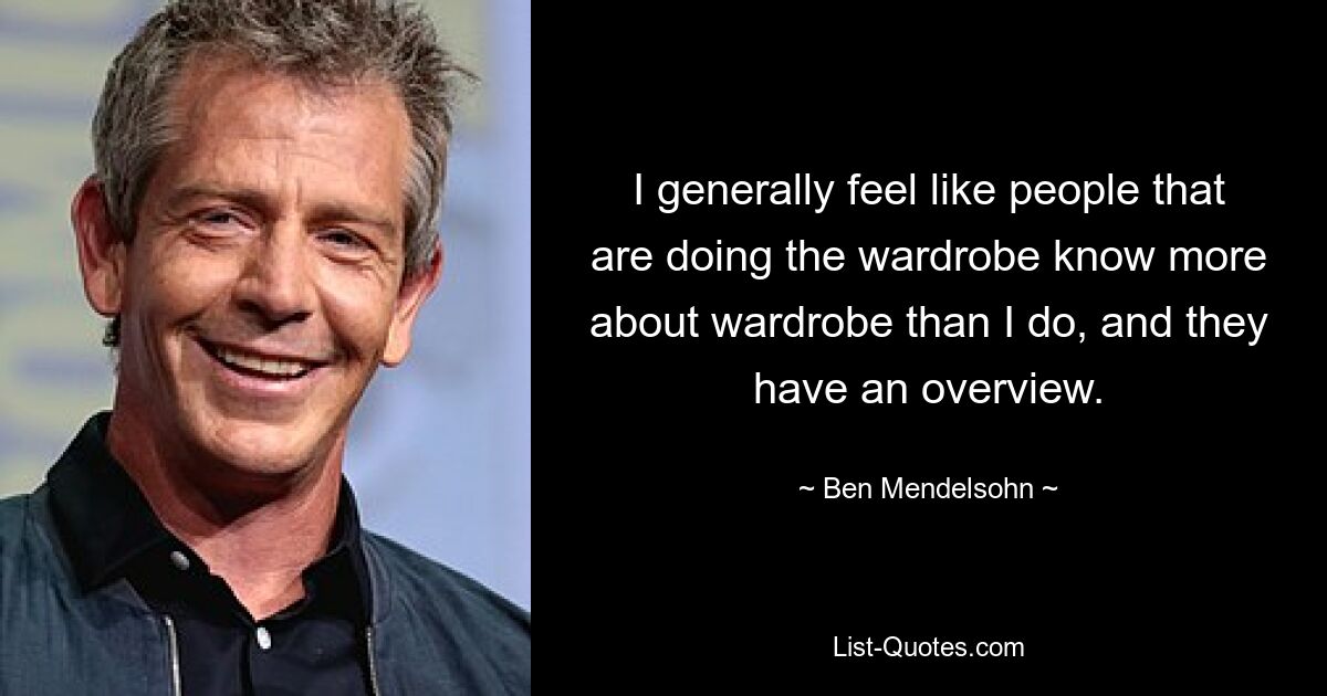 I generally feel like people that are doing the wardrobe know more about wardrobe than I do, and they have an overview. — © Ben Mendelsohn