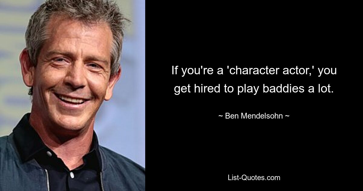 If you're a 'character actor,' you get hired to play baddies a lot. — © Ben Mendelsohn