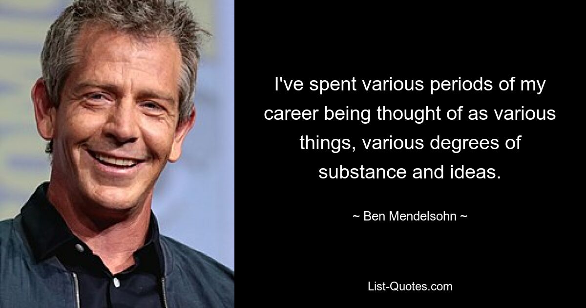 I've spent various periods of my career being thought of as various things, various degrees of substance and ideas. — © Ben Mendelsohn